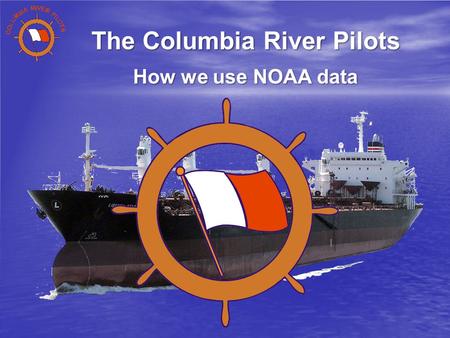 The Columbia River Pilots How we use NOAA data. The Columbia River Pilots An association of 42 Professional Mariners licensed by the State and Federal.