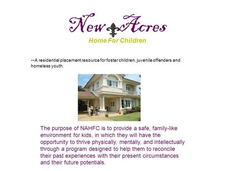 New Acres Home For Children -- A residential placement resource for foster children, juvenile offenders and homeless youth. The purpose of NAHFC is to.