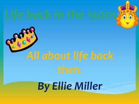 Life back in the 1500s All about life back then. By Ellie Miller.