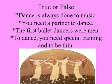True or False * Dance is always done to music. *You need a partner to dance. *The first ballet dancers were men. *To dance, you need special training and.