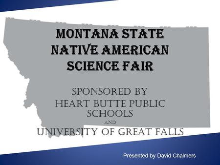 Montana State Native American Science Fair SPONSORED BY HEART BUTTE PUBLIC SCHOOLS AND UNIVERSITY of GREAT FALLS Presented by David Chalmers.