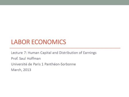 LABOR ECONOMICS Lecture 7: Human Capital and Distribution of Earnings Prof. Saul Hoffman Université de Paris 1 Panthéon-Sorbonne March, 2013.