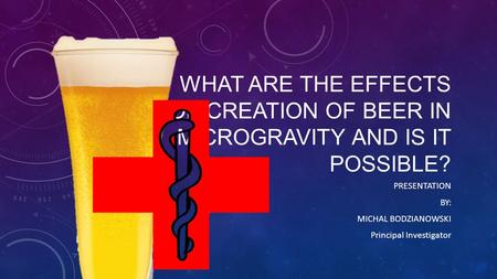 WHAT ARE THE EFFECTS OF CREATION OF BEER IN MICROGRAVITY AND IS IT POSSIBLE? PRESENTATION BY: MICHAL BODZIANOWSKI Principal Investigator.