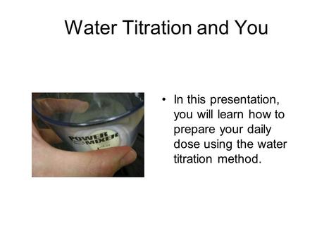 Water Titration and You In this presentation, you will learn how to prepare your daily dose using the water titration method.