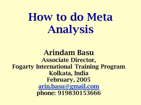 How to do Meta Analysis Arindam Basu Associate Director, Fogarty International Training Program Kolkata, India February, 2005 phone: