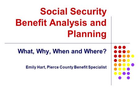 Social Security Benefit Analysis and Planning What, Why, When and Where? Emily Hart, Pierce County Benefit Specialist.