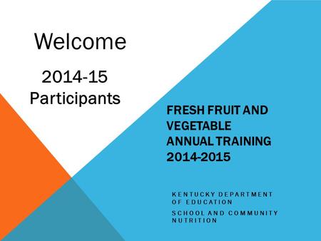 FRESH FRUIT AND VEGETABLE ANNUAL TRAINING 2014-2015 KENTUCKY DEPARTMENT OF EDUCATION SCHOOL AND COMMUNITY NUTRITION Welcome 2014-15 Participants.