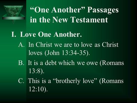 “One Another” Passages in the New Testament I. Love One Another. A. In Christ we are to love as Christ loves (John 13:34-35). B. It is a debt which we.