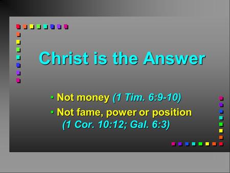 Christ is the Answer Not money (1 Tim. 6:9-10) Not money (1 Tim. 6:9-10) Not fame, power or position (1 Cor. 10:12; Gal. 6:3) Not fame, power or position.