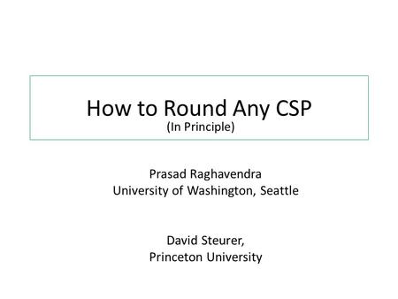 How to Round Any CSP Prasad Raghavendra University of Washington, Seattle David Steurer, Princeton University (In Principle)