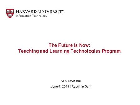 The Future Is Now: Teaching and Learning Technologies Program ATS Town Hall June 4, 2014 | Radcliffe Gym.