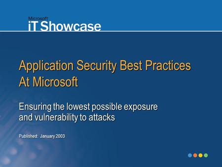 Application Security Best Practices At Microsoft Ensuring the lowest possible exposure and vulnerability to attacks Published: January 2003.