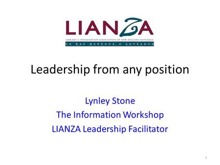 Leadership from any position Lynley Stone The Information Workshop LIANZA Leadership Facilitator 1.