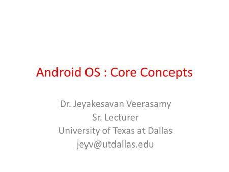 Android OS : Core Concepts Dr. Jeyakesavan Veerasamy Sr. Lecturer University of Texas at Dallas