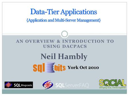 AN OVERVIEW & INTRODUCTION TO USING DACPACS D ata-Tier Applications {Application and Multi-Server Management} Neil Hambly York Oct 2010.