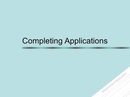 Completing Applications. First Steps Write a master list of your work histories to include: –Name, full address and phone number of all employers –Dates.