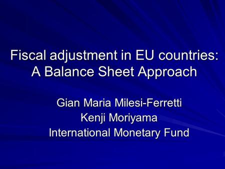 Fiscal adjustment in EU countries: A Balance Sheet Approach Gian Maria Milesi-Ferretti Kenji Moriyama International Monetary Fund.