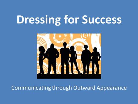 Dressing for Success Communicating through Outward Appearance.