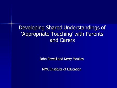 Developing Shared Understandings of ‘Appropriate Touching’ with Parents and Carers John Powell and Kerry Moakes MMU Institute of Education.