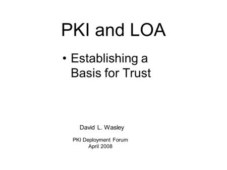 PKI and LOA Establishing a Basis for Trust David L. Wasley PKI Deployment Forum April 2008.