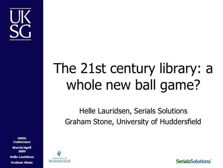 UKSG Conference March/April 2009 Helle Lauridsen Graham Stone The 21st century library: a whole new ball game? Helle Lauridsen, Serials Solutions Graham.