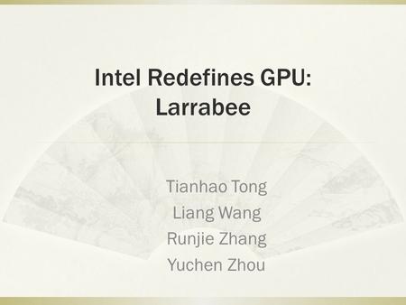 Intel Redefines GPU: Larrabee Tianhao Tong Liang Wang Runjie Zhang Yuchen Zhou.