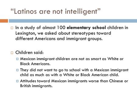 “Latinos are not intelligent”  In a study of almost 100 elementary school children in Lexington, we asked about stereotypes toward different Americans.