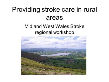 Providing stroke care in rural areas Mid and West Wales Stroke regional workshop.