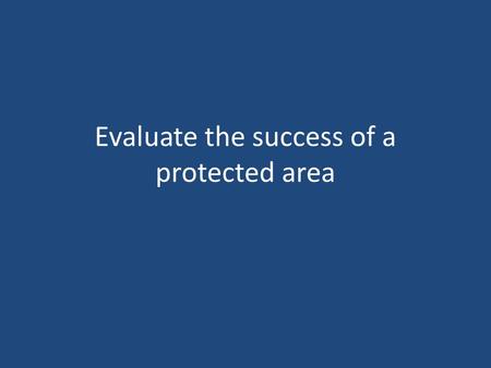 Evaluate the success of a protected area. Successful protected areas all have : Funding partially or completely by government Education programmes for.