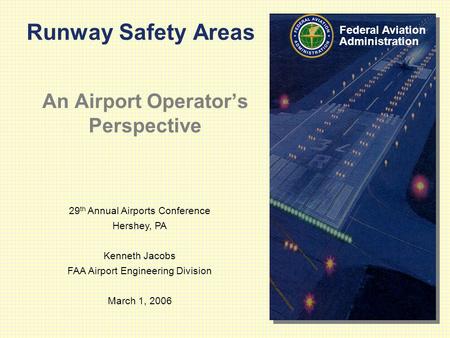 29 th Annual Airports Conference Hershey, PA Kenneth Jacobs FAA Airport Engineering Division March 1, 2006 Federal Aviation Administration Runway Safety.
