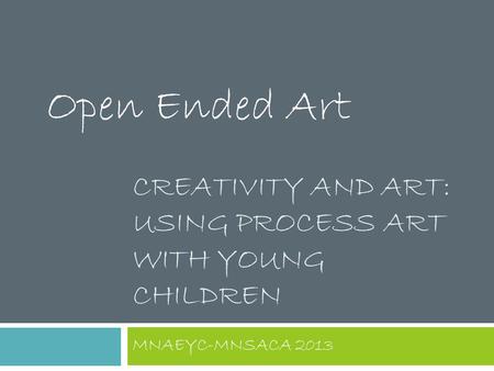 CREATIVITY AND ART: USING PROCESS ART WITH YOUNG CHILDREN MNAEYC-MNSACA 2013 Open Ended Art.