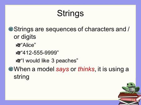 Strings Strings are sequences of characters and / or digits “Alice” “412-555-9999” “I would like 3 peaches” When a model says or thinks, it is using a.