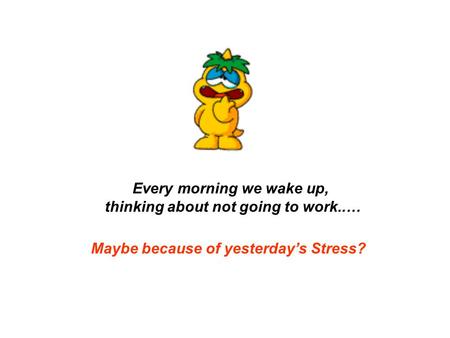 Every morning we wake up, thinking about not going to work..… Maybe because of yesterday’s Stress?