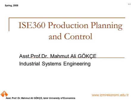 Www.izmirekonomi.edu.tr Asst. Prof. Dr. Mahmut Ali GÖKÇE, Izmir University of Economics Spring, 2008 1-1 ISE360 Production Planning and Control Asst.Prof.Dr.