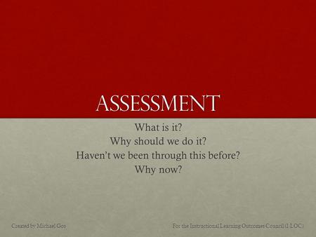 Assessment What is it? Why should we do it? Haven’t we been through this before? Why now? For the Instructional Learning Outcomes Council (I-LOC)Created.