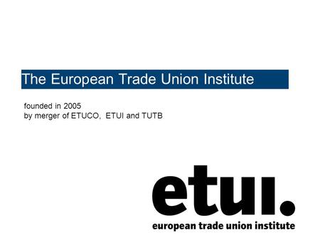 The European Trade Union Institute founded in 2005 by merger of ETUCO, ETUI and TUTB.