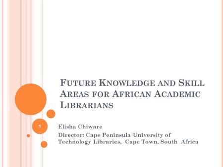 F UTURE K NOWLEDGE AND S KILL A REAS FOR A FRICAN A CADEMIC L IBRARIANS Elisha Chiware Director: Cape Peninsula University of Technology Libraries, Cape.