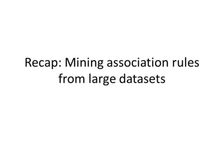 Recap: Mining association rules from large datasets