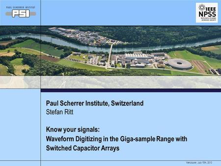 July 15th, 2013Vancouver, Paul Scherrer Institute, Switzerland Know your signals: Waveform Digitizing in the Giga-sample Range with Switched Capacitor.
