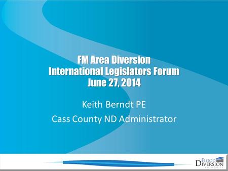FM Area Diversion International Legislators Forum June 27, 2014 Keith Berndt PE Cass County ND Administrator.