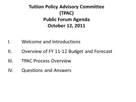 I.Welcome and Introductions II.Overview of FY 11-12 Budget and Forecast III.TPAC Process Overview IV.Questions and Answers Tuition Policy Advisory Committee.