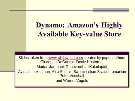 Dynamo: Amazon’s Highly Available Key-value Store Slides taken from www.slideworld.com created by paper authors Giuseppe DeCandia, Deniz Hastorun,www.slideworld.com.