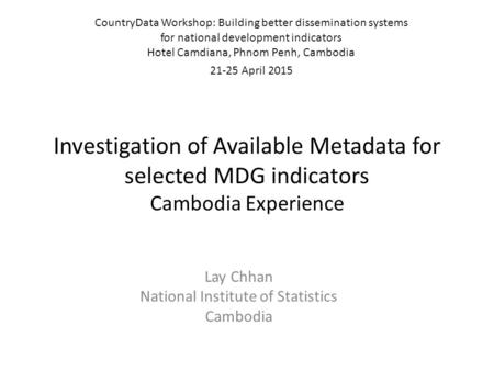 Investigation of Available Metadata for selected MDG indicators Cambodia Experience Lay Chhan National Institute of Statistics Cambodia CountryData Workshop: