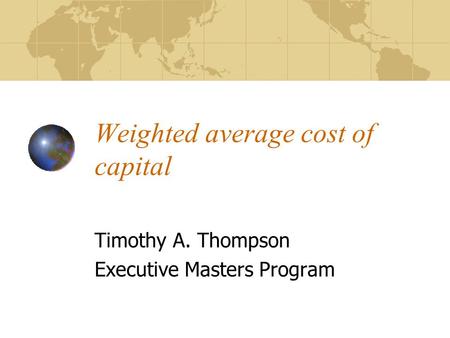 Weighted average cost of capital Timothy A. Thompson Executive Masters Program.