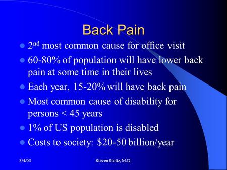 3/4/03Steven Stoltz, M.D. Back Pain 2 nd most common cause for office visit 60-80% of population will have lower back pain at some time in their lives.