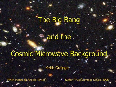 The complete history of the Universe (abridged) The Big Bang and the Cosmic Microwave Background (With thanks to Angela Taylor)Sutton Trust Summer School.