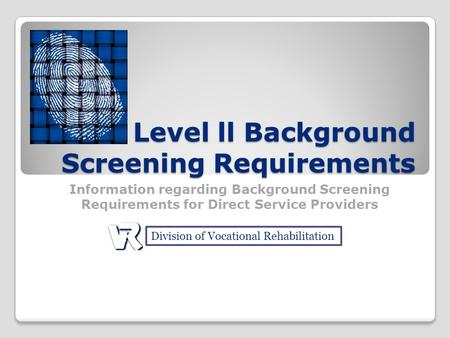 Level ll Background Screening Requirements Information regarding Background Screening Requirements for Direct Service Providers Division of Vocational.
