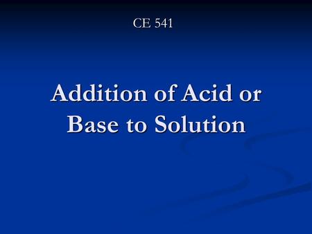 Addition of Acid or Base to Solution CE 541. When adding Base or Acid to Solution: Interaction between different chemical species occur Interaction between.
