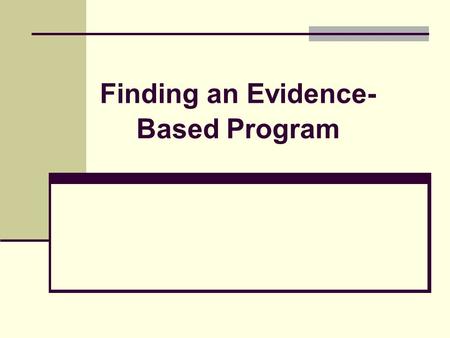 Finding an Evidence- Based Program. Objectives Know how to use your needs assessment and program goals and objectives to help you select your program.