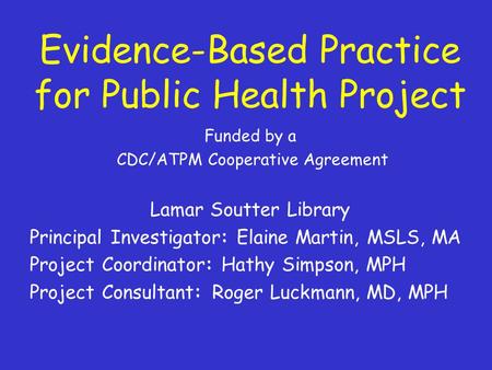 Evidence-Based Practice for Public Health Project Funded by a CDC/ATPM Cooperative Agreement Lamar Soutter Library Principal Investigator: Elaine Martin,